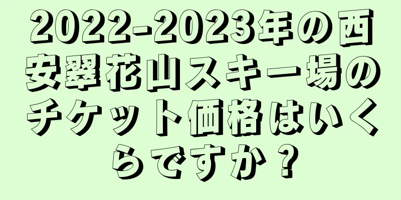 2022-2023年の西安翠花山スキー場のチケット価格はいくらですか？