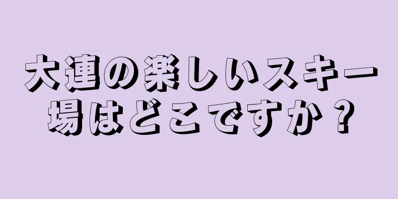 大連の楽しいスキー場はどこですか？