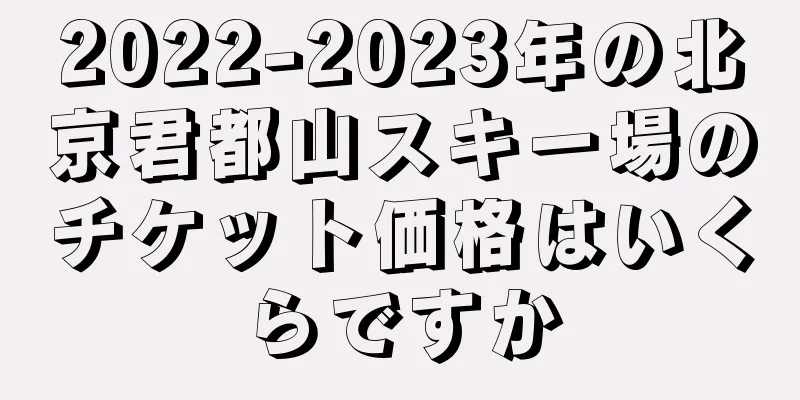 2022-2023年の北京君都山スキー場のチケット価格はいくらですか