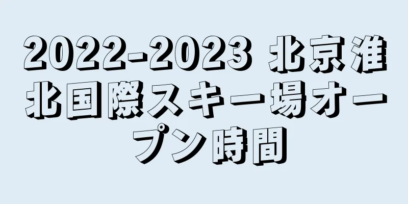 2022-2023 北京淮北国際スキー場オープン時間
