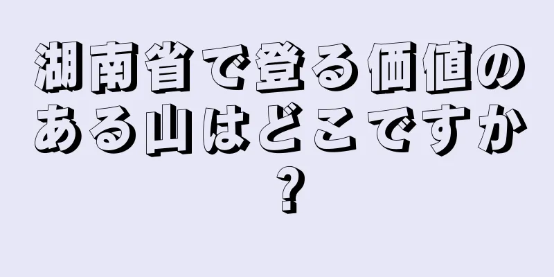 湖南省で登る価値のある山はどこですか？