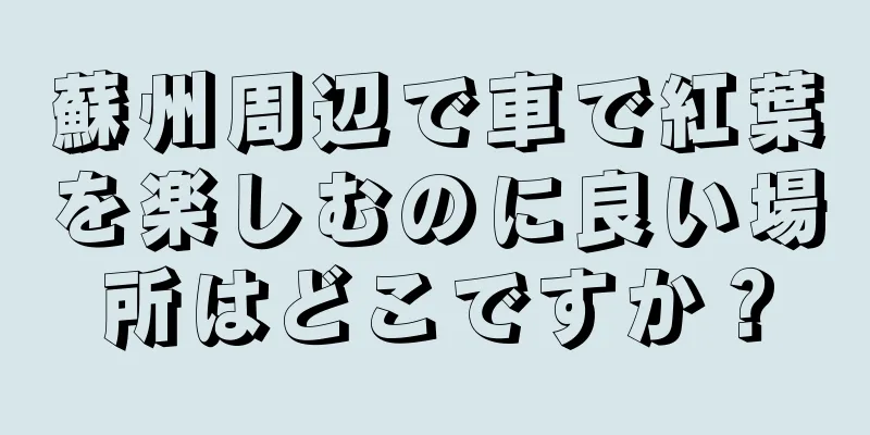 蘇州周辺で車で紅葉を楽しむのに良い場所はどこですか？