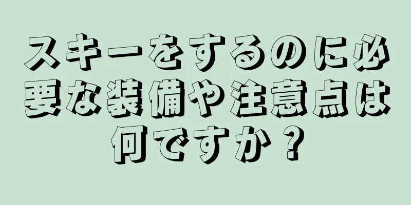 スキーをするのに必要な装備や注意点は何ですか？