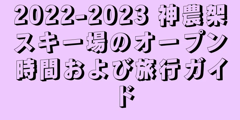 2022-2023 神農架スキー場のオープン時間および旅行ガイド