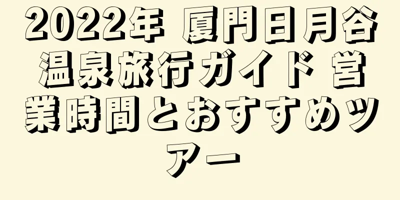 2022年 厦門日月谷温泉旅行ガイド 営業時間とおすすめツアー