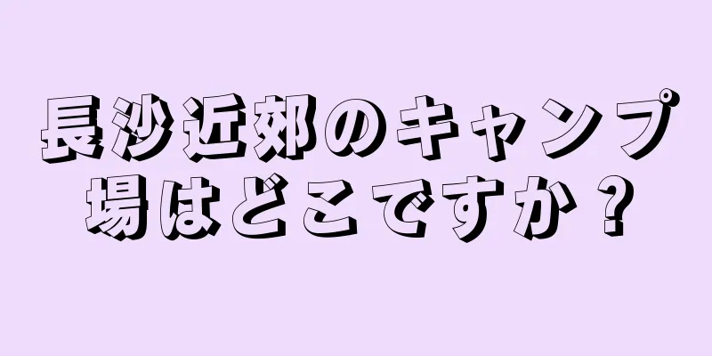 長沙近郊のキャンプ場はどこですか？