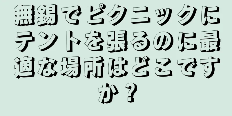 無錫でピクニックにテントを張るのに最適な場所はどこですか？