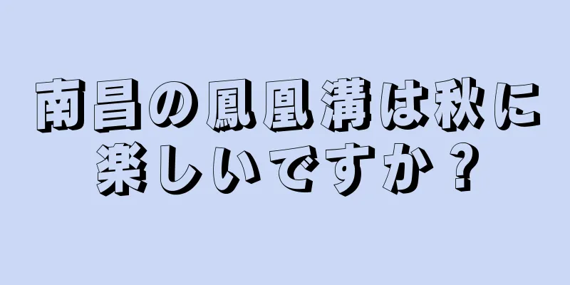 南昌の鳳凰溝は秋に楽しいですか？
