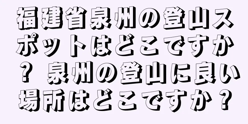 福建省泉州の登山スポットはどこですか？ 泉州の登山に良い場所はどこですか？