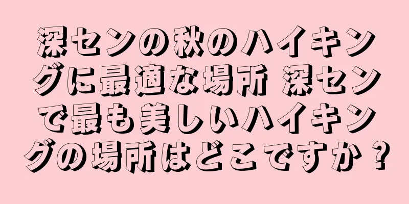 深センの秋のハイキングに最適な場所 深センで最も美しいハイキングの場所はどこですか？