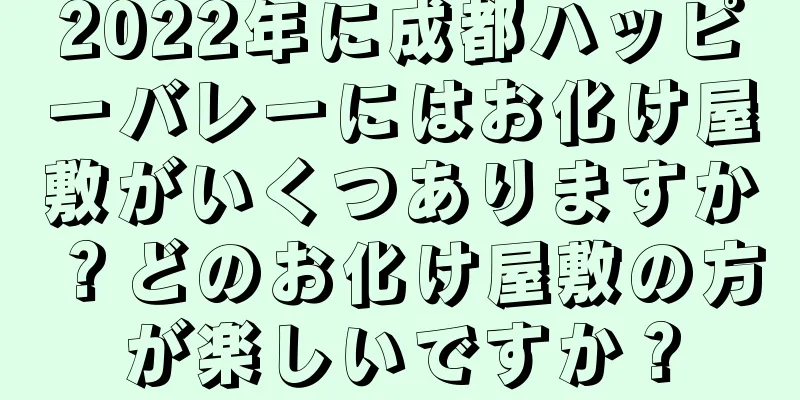 2022年に成都ハッピーバレーにはお化け屋敷がいくつありますか？どのお化け屋敷の方が楽しいですか？