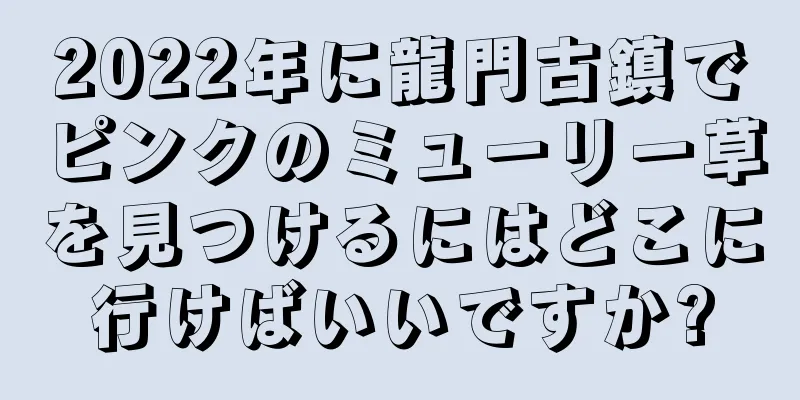 2022年に龍門古鎮でピンクのミューリー草を見つけるにはどこに行けばいいですか?
