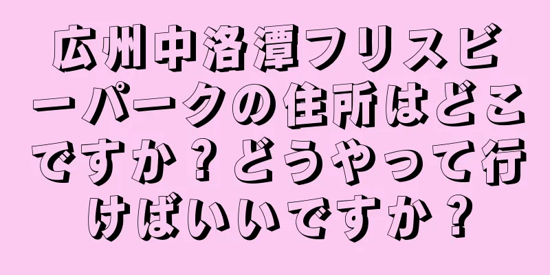 広州中洛潭フリスビーパークの住所はどこですか？どうやって行けばいいですか？