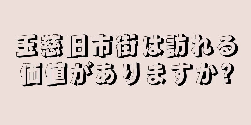 玉慈旧市街は訪れる価値がありますか?