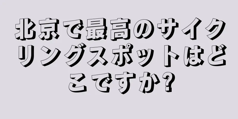 北京で最高のサイクリングスポットはどこですか?