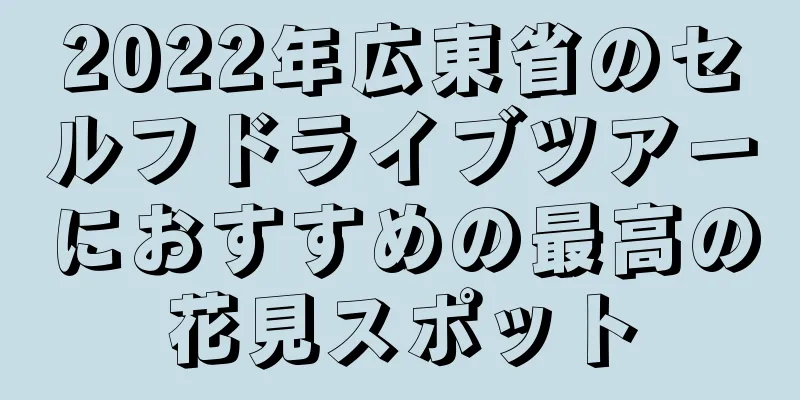 2022年広東省のセルフドライブツアーにおすすめの最高の花見スポット