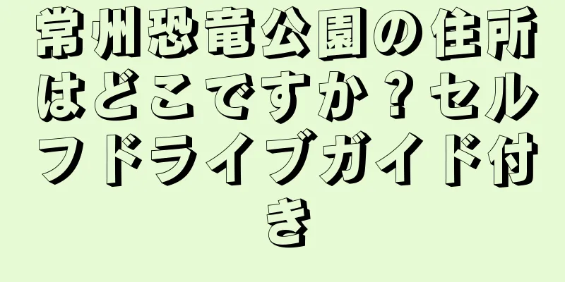 常州恐竜公園の住所はどこですか？セルフドライブガイド付き