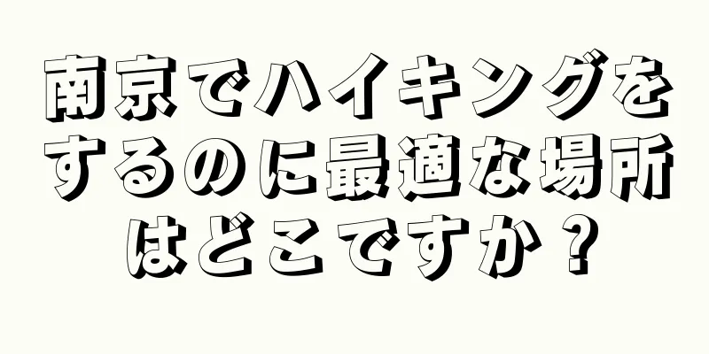 南京でハイキングをするのに最適な場所はどこですか？