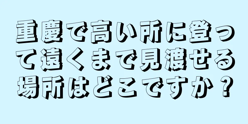 重慶で高い所に登って遠くまで見渡せる場所はどこですか？