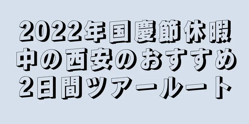 2022年国慶節休暇中の西安のおすすめ2日間ツアールート