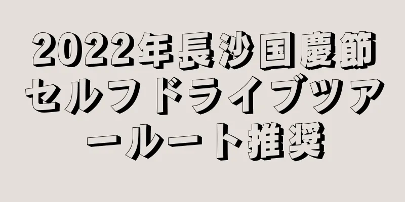 2022年長沙国慶節セルフドライブツアールート推奨