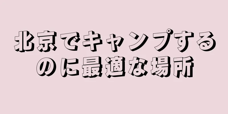 北京でキャンプするのに最適な場所