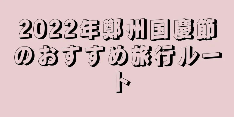 2022年鄭州国慶節のおすすめ旅行ルート