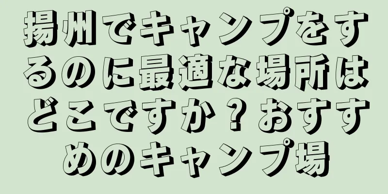 揚州でキャンプをするのに最適な場所はどこですか？おすすめのキャンプ場