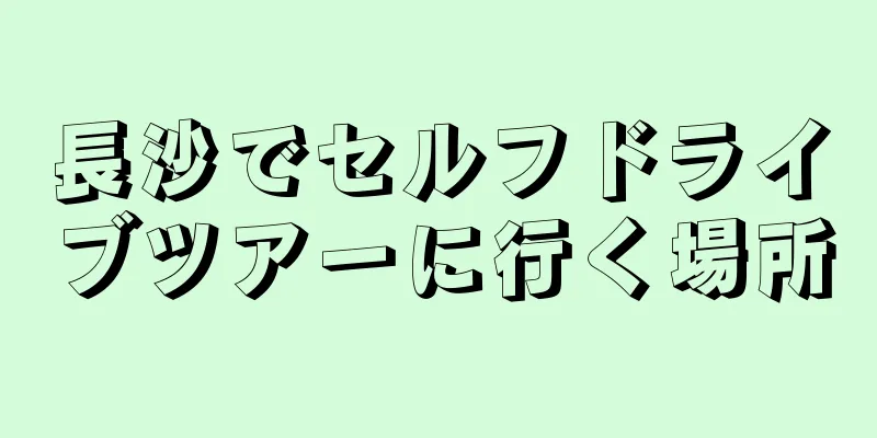 長沙でセルフドライブツアーに行く場所