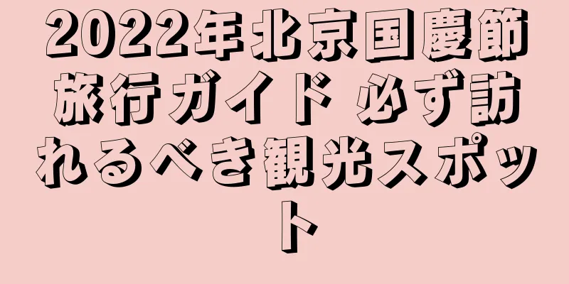 2022年北京国慶節旅行ガイド 必ず訪れるべき観光スポット