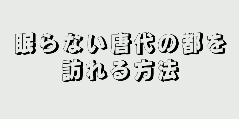 眠らない唐代の都を訪れる方法