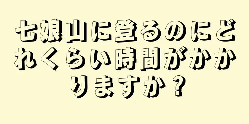 七娘山に登るのにどれくらい時間がかかりますか？