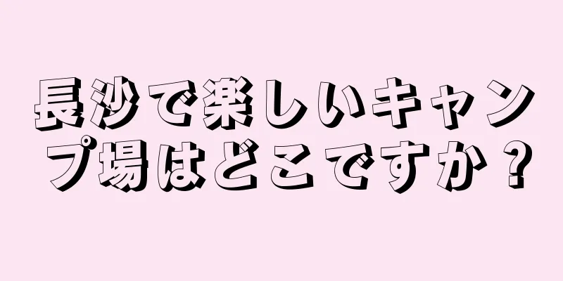 長沙で楽しいキャンプ場はどこですか？