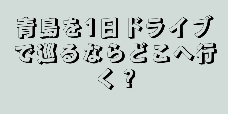 青島を1日ドライブで巡るならどこへ行く？
