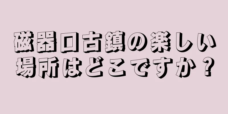磁器口古鎮の楽しい場所はどこですか？