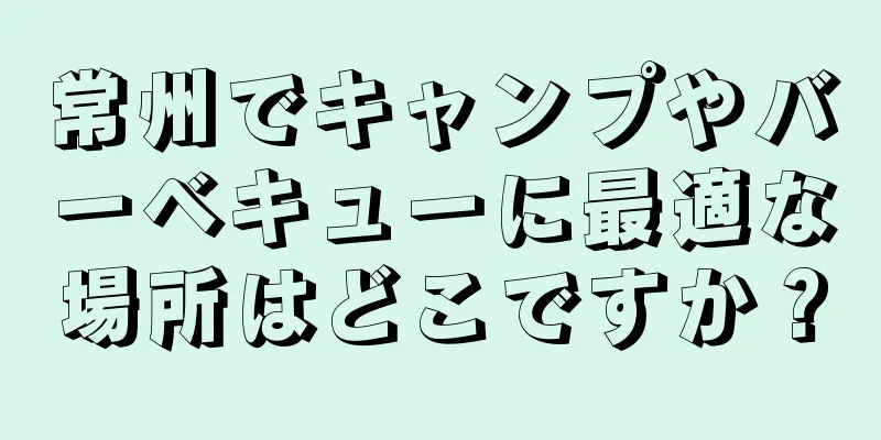 常州でキャンプやバーベキューに最適な場所はどこですか？