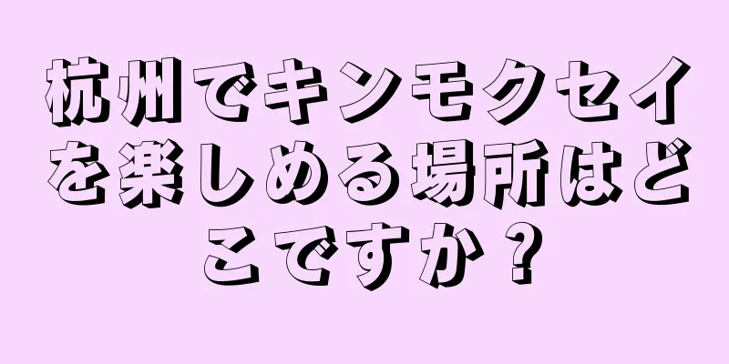 杭州でキンモクセイを楽しめる場所はどこですか？