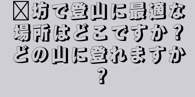 濰坊で登山に最適な場所はどこですか？どの山に登れますか？