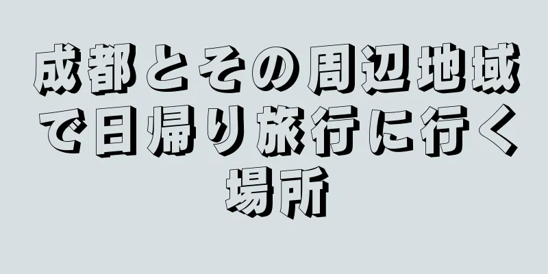 成都とその周辺地域で日帰り旅行に行く場所
