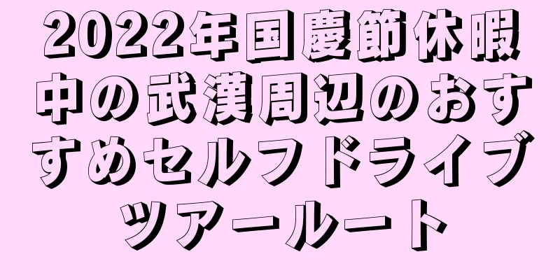 2022年国慶節休暇中の武漢周辺のおすすめセルフドライブツアールート