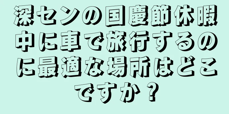 深センの国慶節休暇中に車で旅行するのに最適な場所はどこですか？