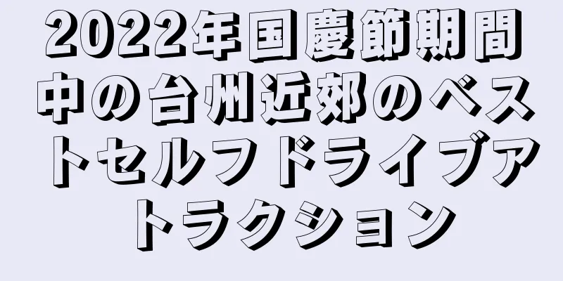2022年国慶節期間中の台州近郊のベストセルフドライブアトラクション