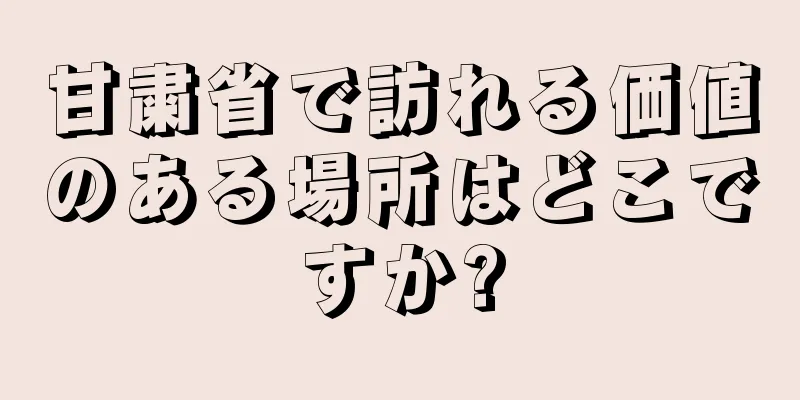 甘粛省で訪れる価値のある場所はどこですか?