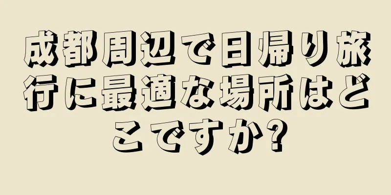 成都周辺で日帰り旅行に最適な場所はどこですか?