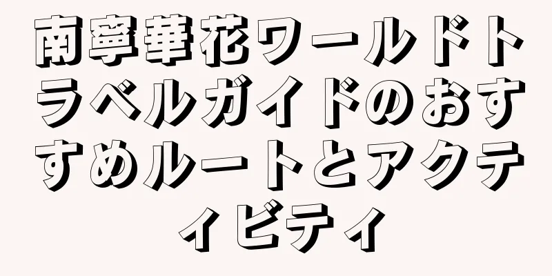 南寧華花ワールドトラベルガイドのおすすめルートとアクティビティ