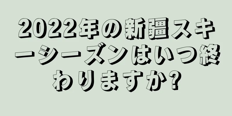 2022年の新疆スキーシーズンはいつ終わりますか?