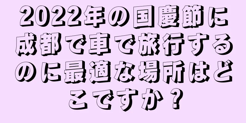 2022年の国慶節に成都で車で旅行するのに最適な場所はどこですか？
