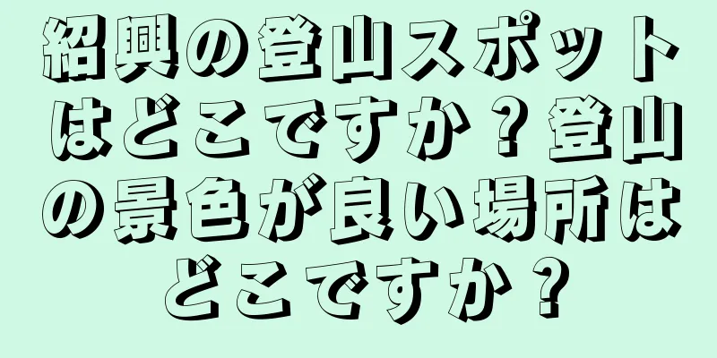紹興の登山スポットはどこですか？登山の景色が良い場所はどこですか？