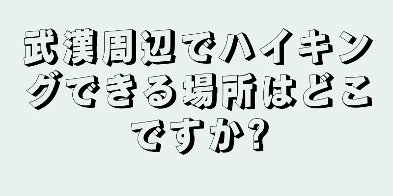 武漢周辺でハイキングできる場所はどこですか?