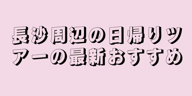 長沙周辺の日帰りツアーの最新おすすめ